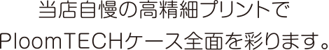 当店自慢の高精細プリントでPloomTECH全面を彩ります。