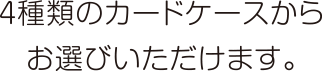 4種類のカードケースからお選びいただけます。