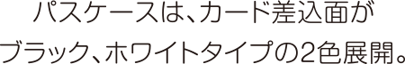 パスケースは、カード差込面がブラック、ホワイトタイプの2色展開