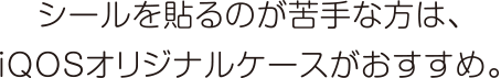 シールを貼るのが苦手な方は、iQOSオリジナルケースがおすすめ。
